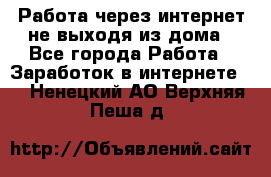 Работа через интернет не выходя из дома - Все города Работа » Заработок в интернете   . Ненецкий АО,Верхняя Пеша д.